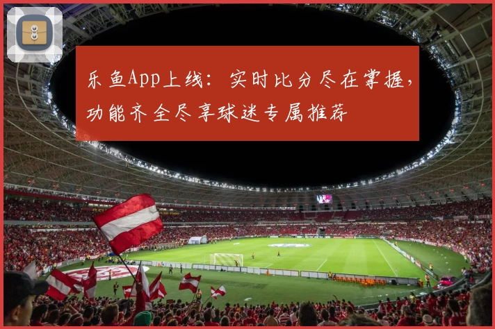 乐鱼App上线:实时比分尽在掌握,功能齐全尽享球迷专属推荐