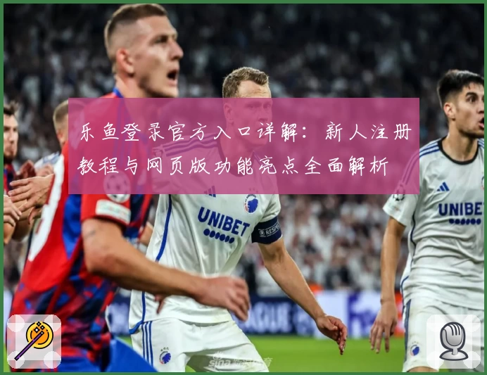 乐鱼登录官方入口详解：新人注册教程与网页版功能亮点全面解析
