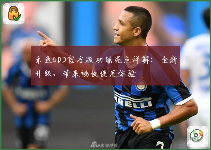 乐鱼app官方版功能亮点详解：全新升级，带来畅快使用体验