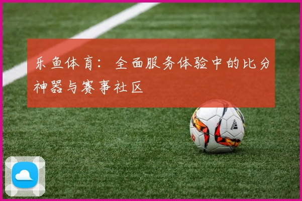 乐鱼体育：全面服务体验中的比分神器与赛事社区