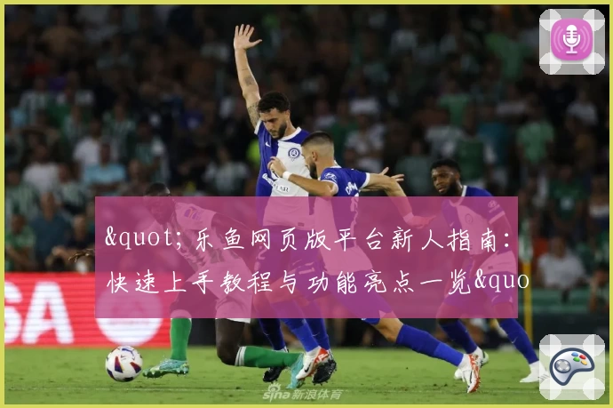 "乐鱼网页版平台新人指南：快速上手教程与功能亮点一览"