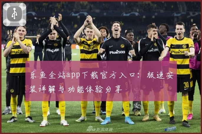 乐鱼全站app下载官方入口：极速安装详解与功能体验分享
