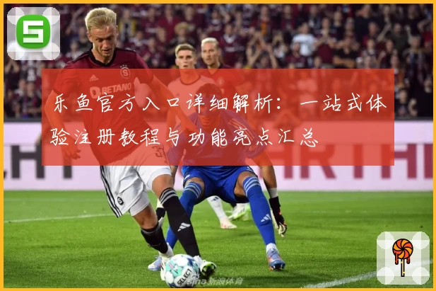 乐鱼官方入口详细解析：一站式体验注册教程与功能亮点汇总