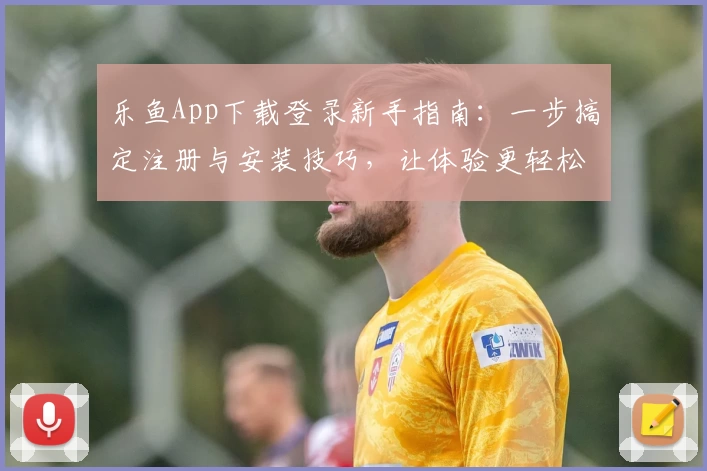 乐鱼App下载登录新手指南：一步搞定注册与安装技巧，让体验更轻松！