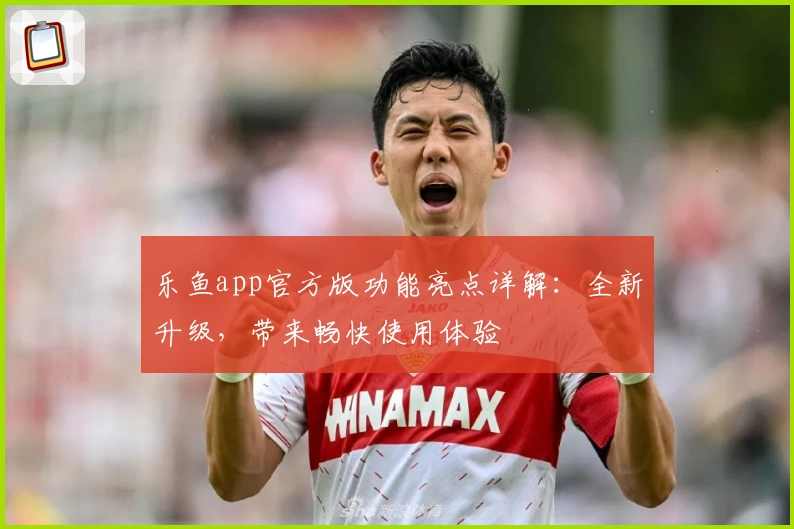 乐鱼app官方版功能亮点详解：全新升级，带来畅快使用体验