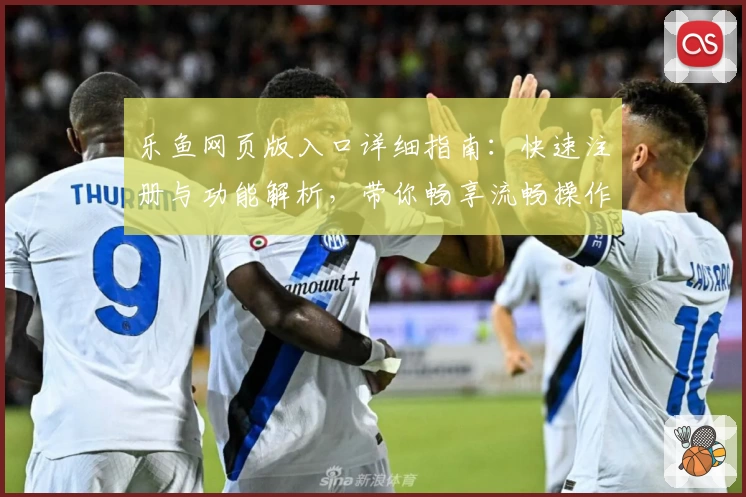 乐鱼网页版入口详细指南：快速注册与功能解析，带你畅享流畅操作体验