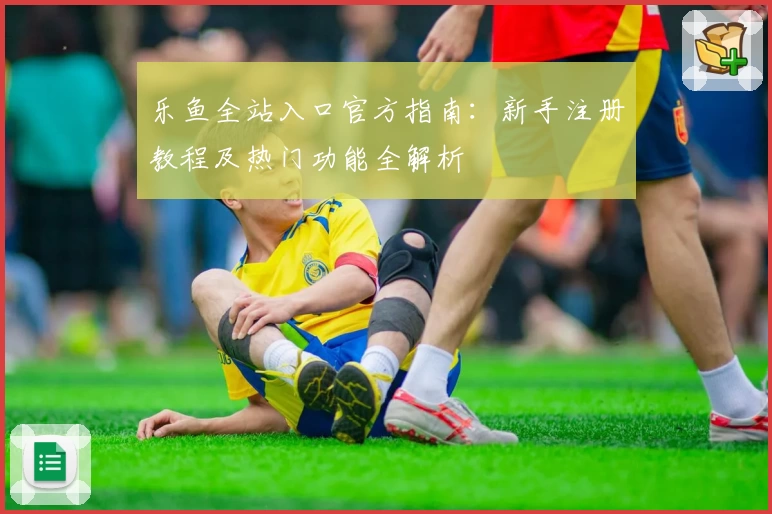 乐鱼全站入口官方指南：新手注册教程及热门功能全解析