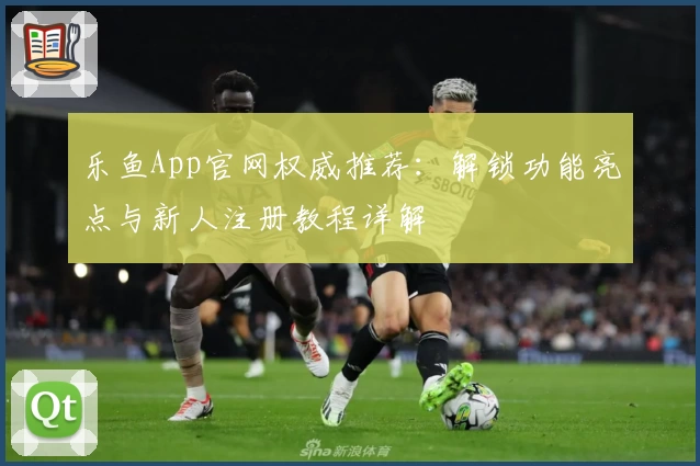 乐鱼App官网权威推荐：解锁功能亮点与新人注册教程详解