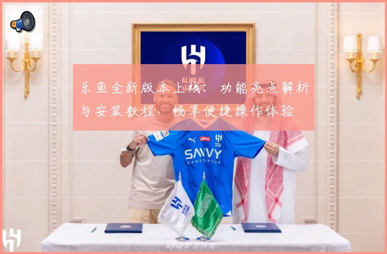 乐鱼全新版本上线：功能亮点解析与安装教程，畅享便捷操作体验