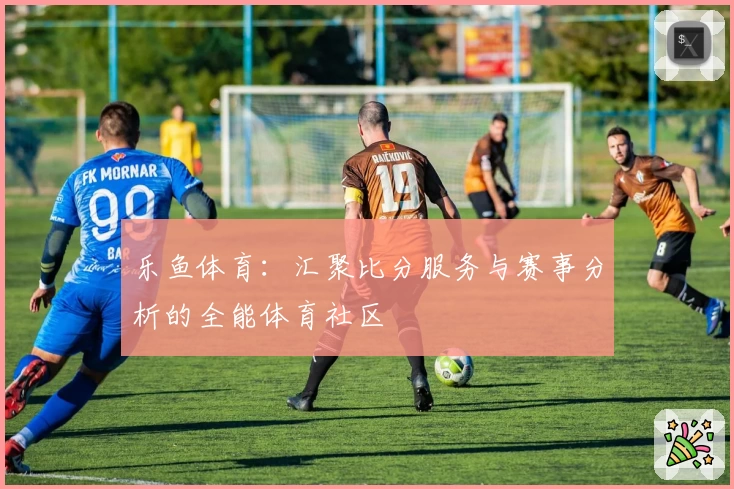 乐鱼体育:汇聚比分服务与赛事分析的全能体育社区