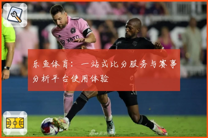 乐鱼体育:一站式比分服务与赛事分析平台使用体验