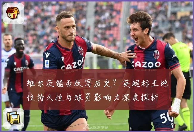 维尔茨能否改写历史？英超标王地位持久性与球员影响力深度探析