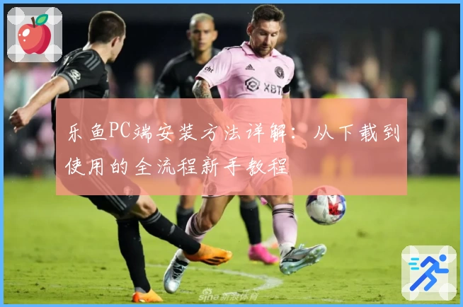 乐鱼PC端安装方法详解：从下载到使用的全流程新手教程