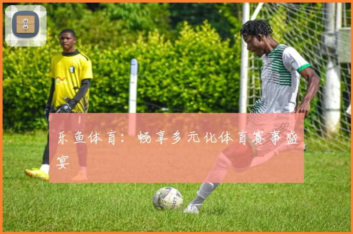 乐鱼体育：畅享多元化体育赛事盛宴