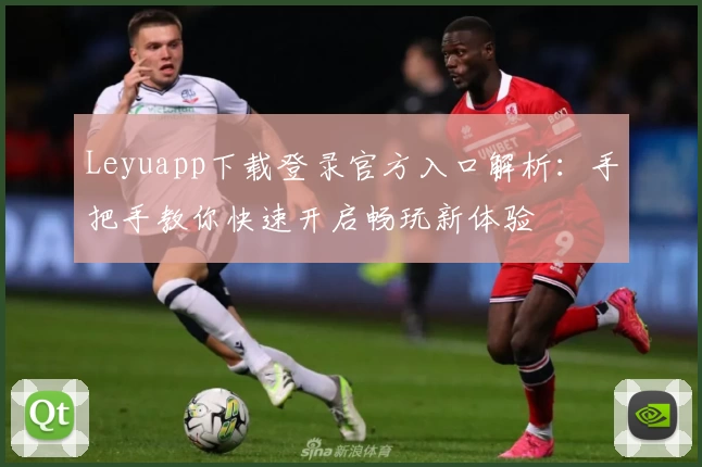 Leyuapp下载登录官方入口解析：手把手教你快速开启畅玩新体验