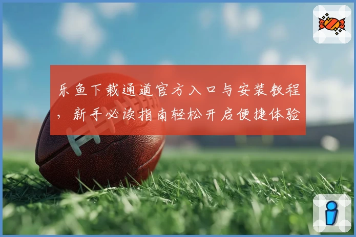 乐鱼下载通道官方入口与安装教程，新手必读指南轻松开启便捷体验