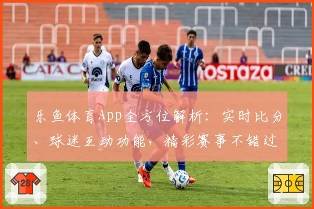 乐鱼体育App全方位解析：实时比分、球迷互动功能，精彩赛事不错过