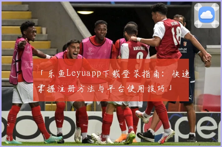 「乐鱼Leyuapp下载登录指南：快速掌握注册方法与平台使用技巧」