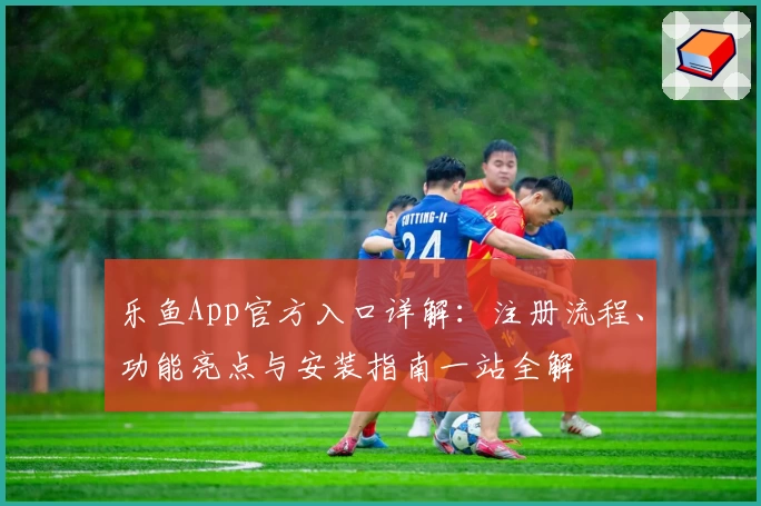 乐鱼App官方入口详解:注册流程、功能亮点与安装指南一站全解