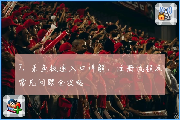 7. 乐鱼极速入口详解，注册流程及常见问题全攻略