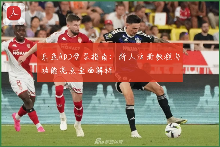 乐鱼App登录指南:新人注册教程与功能亮点全面解析