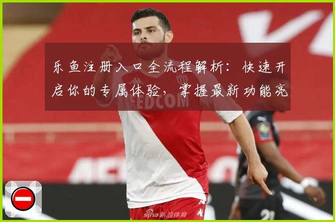 乐鱼注册入口全流程解析：快速开启你的专属体验，掌握最新功能亮点与操作教程