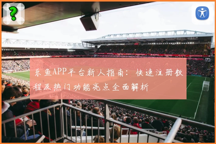 乐鱼APP平台新人指南：快速注册教程及热门功能亮点全面解析