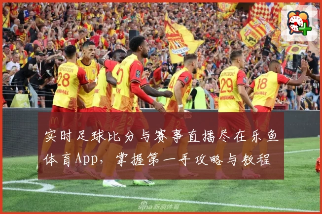 实时足球比分与赛事直播尽在乐鱼体育App，掌握第一手攻略与教程