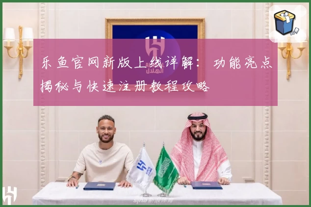 乐鱼官网新版上线详解：功能亮点揭秘与快速注册教程攻略