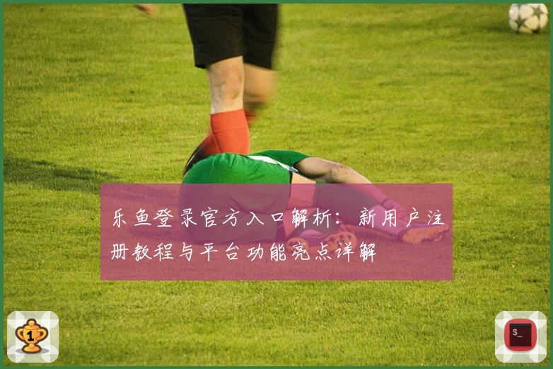 乐鱼登录官方入口解析：新用户注册教程与平台功能亮点详解