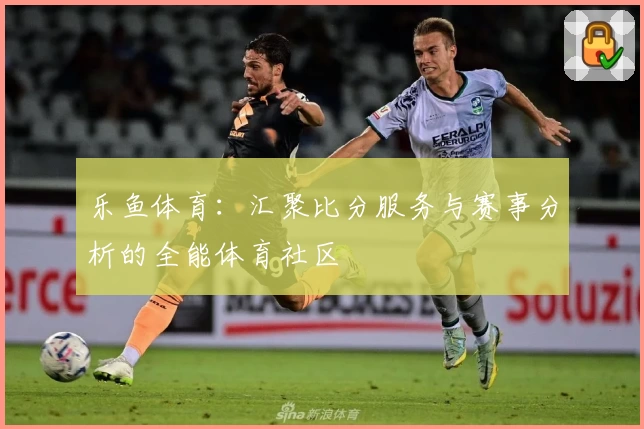乐鱼体育：汇聚比分服务与赛事分析的全能体育社区