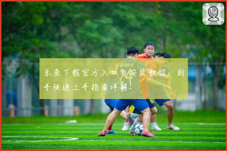 乐鱼下载官方入口与安装教程，新手快速上手指南详解！