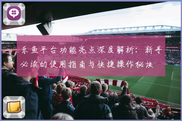 乐鱼平台功能亮点深度解析：新手必读的使用指南与快捷操作秘诀