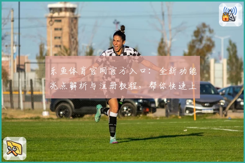 乐鱼体育官网官方入口：全新功能亮点解析与注册教程，帮你快速上手体验