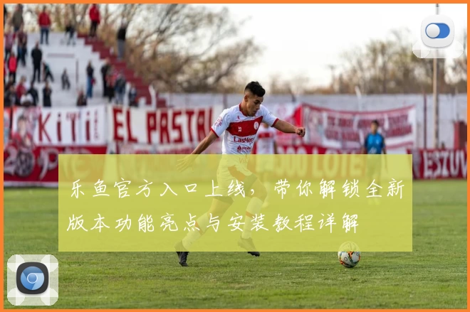 乐鱼官方入口上线，带你解锁全新版本功能亮点与安装教程详解