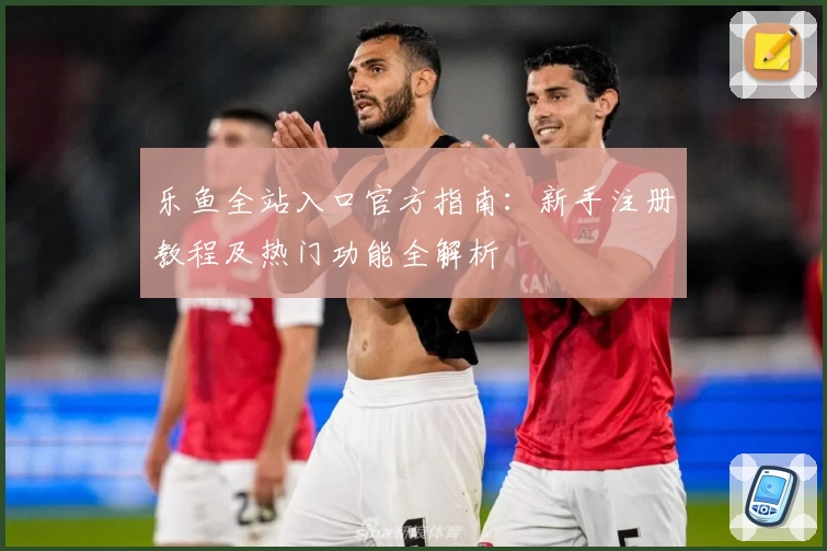 乐鱼全站入口官方指南：新手注册教程及热门功能全解析