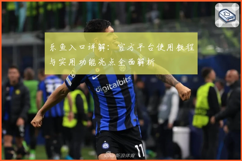 乐鱼入口详解：官方平台使用教程与实用功能亮点全面解析