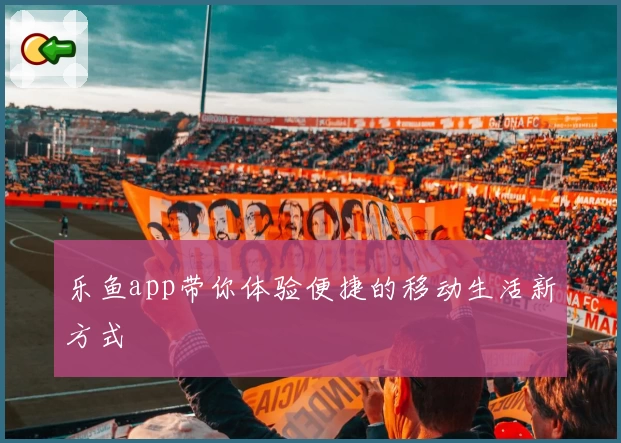 乐鱼app带你体验便捷的移动生活新方式
