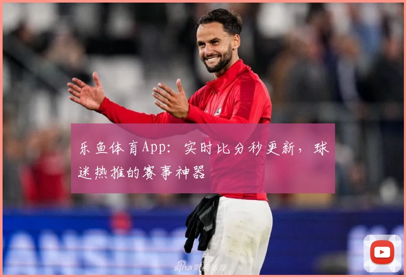 乐鱼体育App:实时比分秒更新,球迷热推的赛事神器