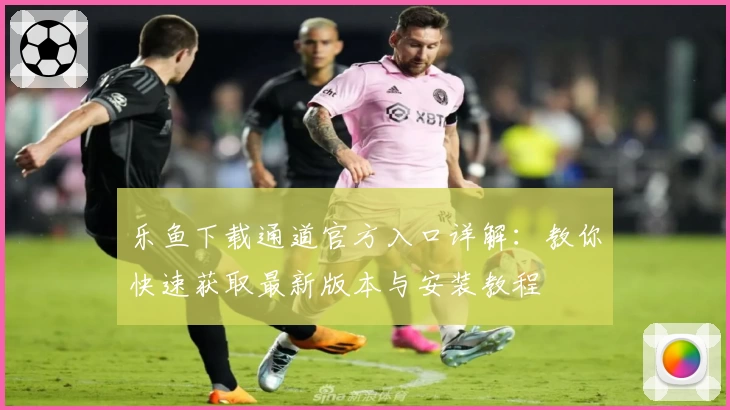 乐鱼下载通道官方入口详解：教你快速获取最新版本与安装教程
