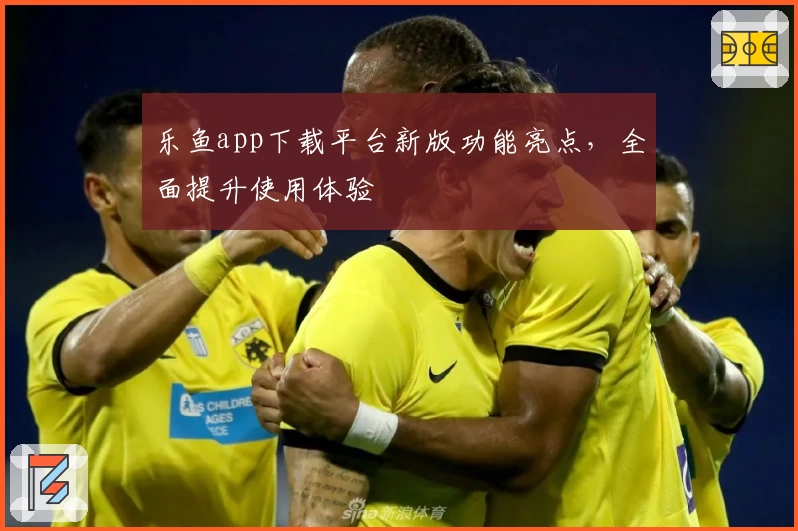 乐鱼app下载平台新版功能亮点,全面提升使用体验