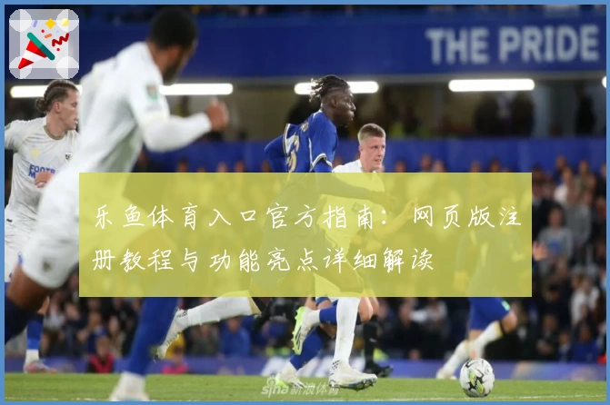 乐鱼体育入口官方指南：网页版注册教程与功能亮点详细解读