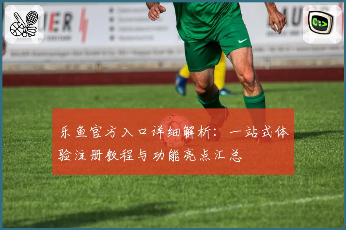 乐鱼官方入口详细解析:一站式体验注册教程与功能亮点汇总