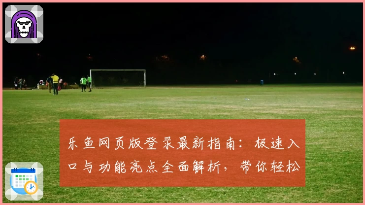乐鱼网页版登录最新指南：极速入口与功能亮点全面解析，带你轻松上手新体验
