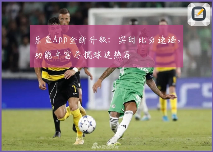 乐鱼App全新升级：实时比分速递，功能丰富尽揽球迷热荐