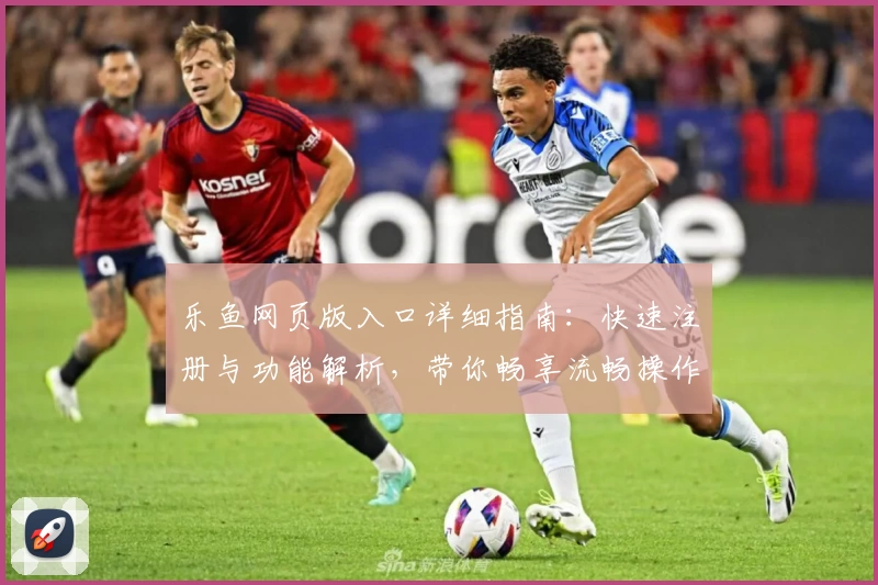 乐鱼网页版入口详细指南：快速注册与功能解析，带你畅享流畅操作体验