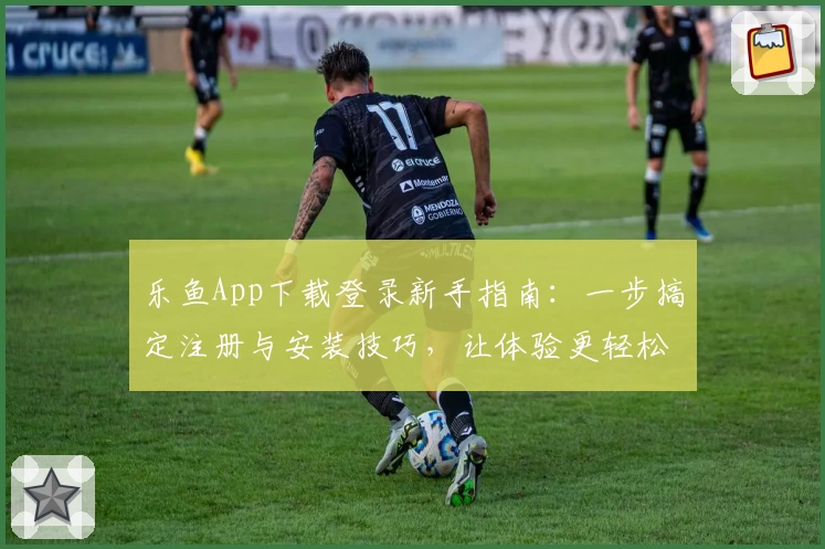 乐鱼App下载登录新手指南：一步搞定注册与安装技巧，让体验更轻松！