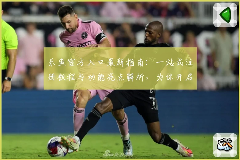 乐鱼官方入口最新指南：一站式注册教程与功能亮点解析，为你开启全新体验