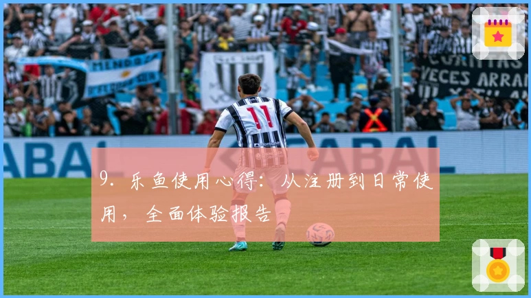 9. 乐鱼使用心得：从注册到日常使用，全面体验报告