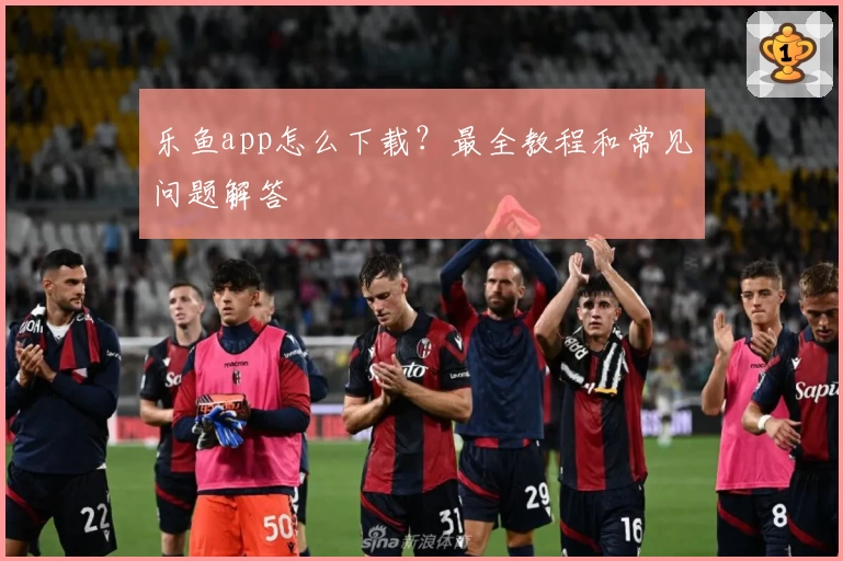 乐鱼app怎么下载?最全教程和常见问题解答